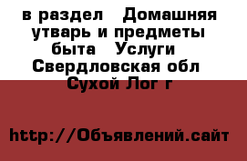  в раздел : Домашняя утварь и предметы быта » Услуги . Свердловская обл.,Сухой Лог г.